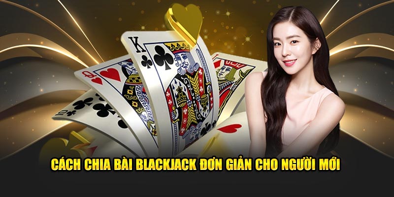 Cách chia bài blackjack đơn giản cho người mới